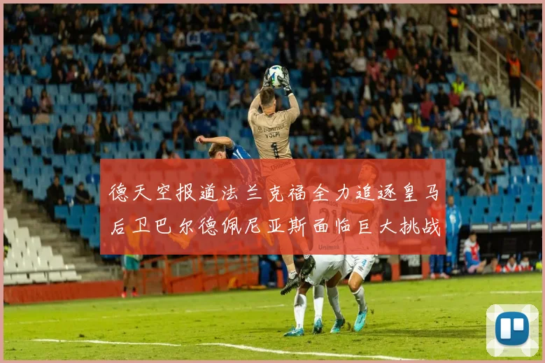 德天空报道法兰克福全力追逐皇马后卫巴尔德佩尼亚斯面临巨大挑战