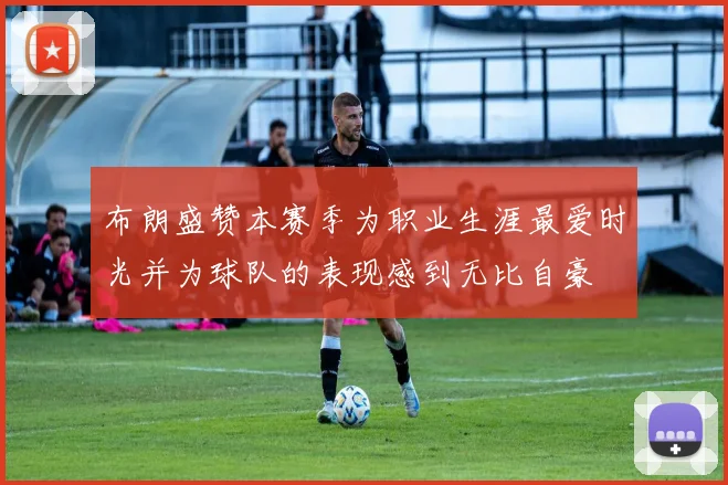 布朗盛赞本赛季为职业生涯最爱时光并为球队的表现感到无比自豪