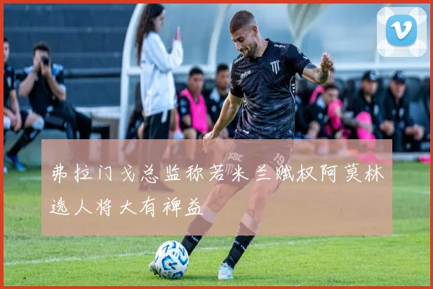 弗拉门戈总监称若米兰赋权阿莫林选人将大有裨益