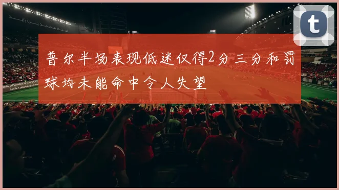 普尔半场表现低迷仅得2分三分和罚球均未能命中令人失望