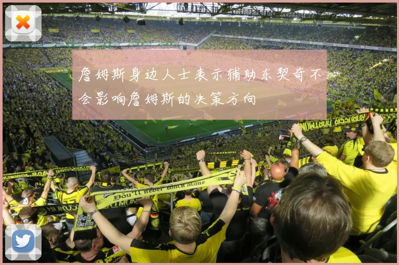詹姆斯身边人士表示辅助东契奇不会影响詹姆斯的决策方向