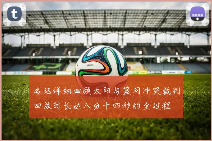 名记详细回顾太阳与篮网冲突裁判回放时长达八分十四秒的全过程