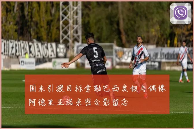 国米引援目标索勒巴西度假与偶像阿德里亚诺亲密合影留念