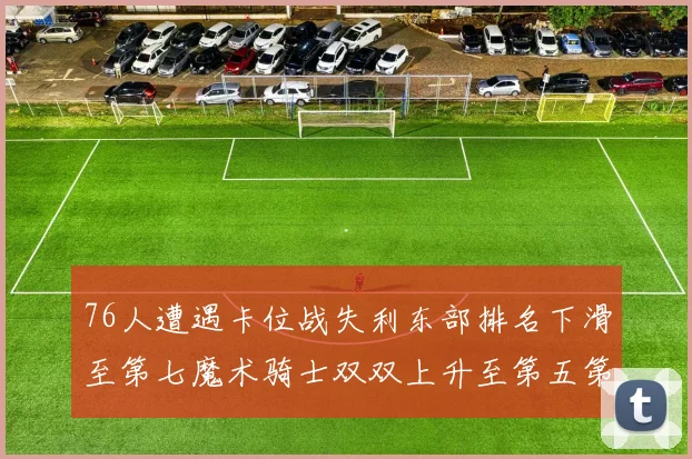 76人遭遇卡位战失利东部排名下滑至第七魔术骑士双双上升至第五第六位