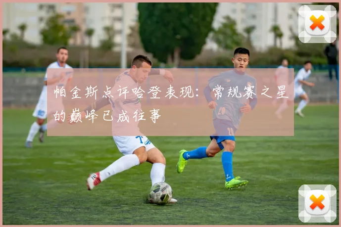 帕金斯点评哈登表现：常规赛之星的巅峰已成往事