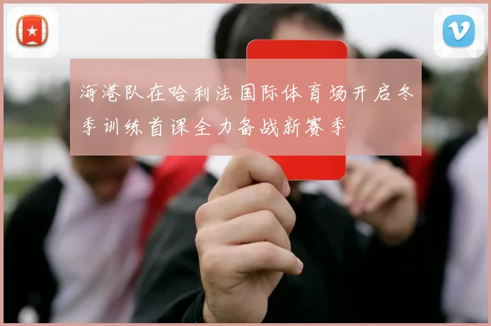 海港队在哈利法国际体育场开启冬季训练首课全力备战新赛季