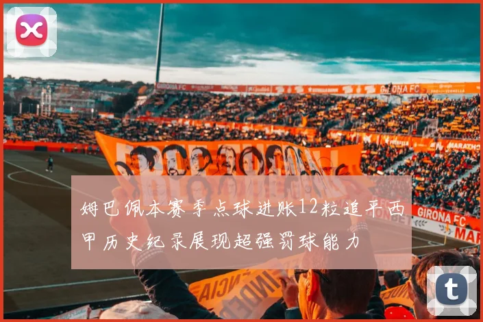姆巴佩本赛季点球进账12粒追平西甲历史纪录展现超强罚球能力