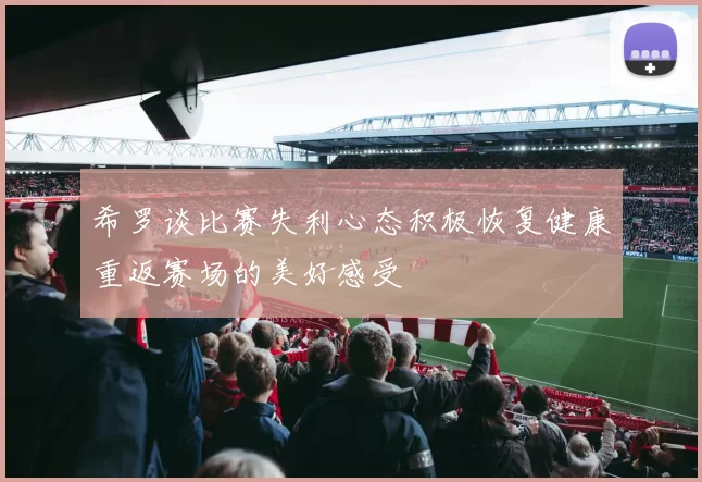 希罗谈比赛失利心态积极恢复健康重返赛场的美好感受