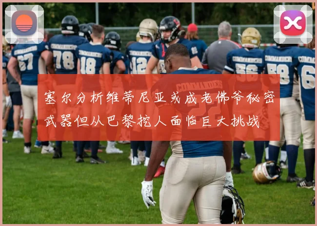 塞尔分析维蒂尼亚或成老佛爷秘密武器但从巴黎挖人面临巨大挑战