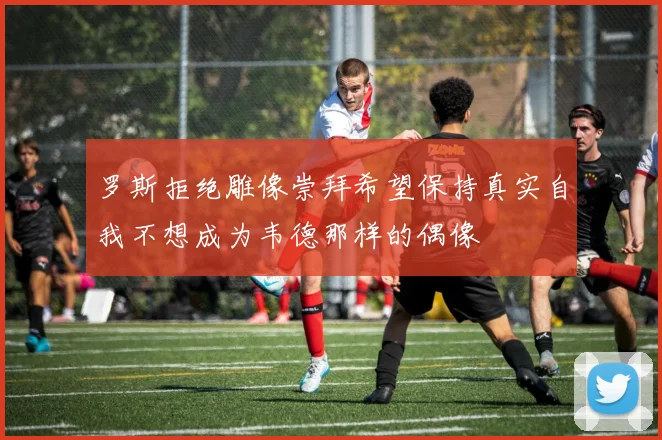 罗斯拒绝雕像崇拜希望保持真实自我不想成为韦德那样的偶像