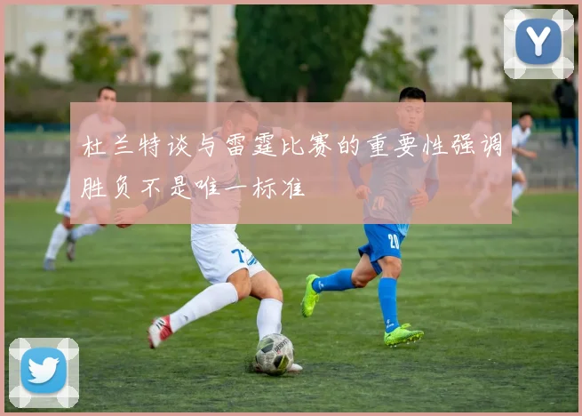 杜兰特谈与雷霆比赛的重要性强调胜负不是唯一标准