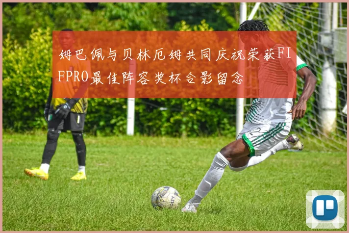 姆巴佩与贝林厄姆共同庆祝荣获FIFPRO最佳阵容奖杯合影留念
