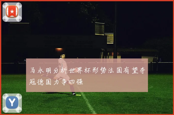 马永明分析世界杯形势法国有望夺冠德国力争四强